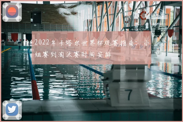 2022年卡塔尔世界杯观赛指南：小组赛到淘汰赛时间安排