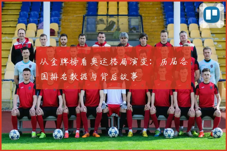 从金牌榜看奥运格局演变：历届各国排名数据与背后故事