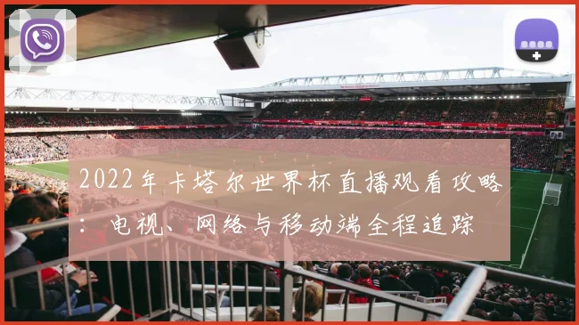 2022年卡塔尔世界杯直播观看攻略：电视、网络与移动端全程追踪