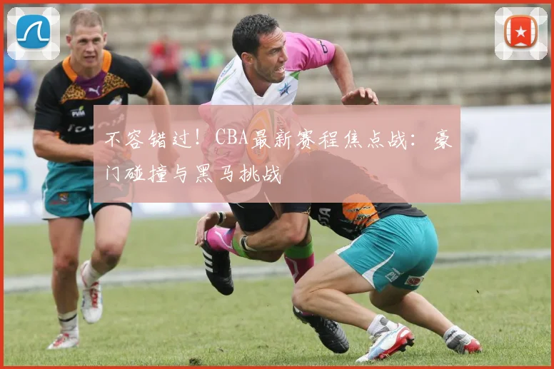 不容错过!CBA最新赛程焦点战:豪门碰撞与黑马挑战