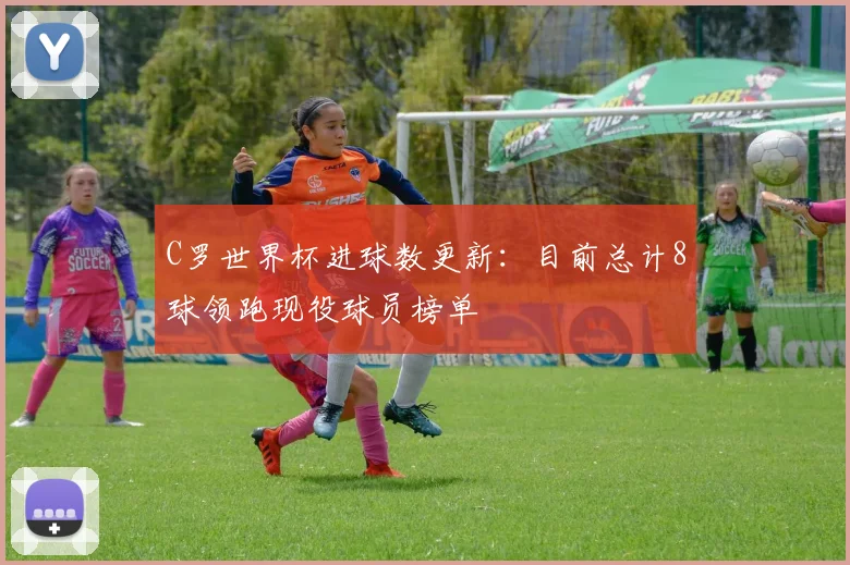 C罗世界杯进球数更新：目前总计8球领跑现役球员榜单
